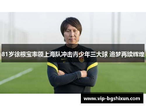 81岁徐根宝率领上海队冲击青少年三大球 追梦再续辉煌